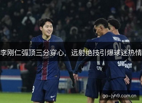 李刚仁弧顶三分穿心，远射绝技引爆球迷热情